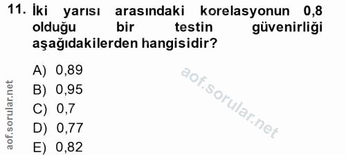 11. soru: İki yarısı arasındaki korelasyonun 0,8 olduğu bir testin güvenirliği aşağıdakilerden hangisidir? A) 0,89 B) 0,95 C) 0…