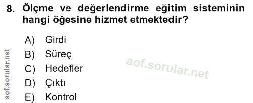 8. soru: Ölçme ve değerlendirme eğitim sisteminin hangi öğesine hizmet etmektedir? A) Girdi B) Süreç C) Hedefler D) Çıktı E) K…