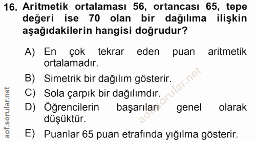 16. soru: Aritmetik ortalaması 56, ortancası 65, tepe değeri ise 70 olan bir dağılıma ilişkin aşağıdakilerin hangisi doğrudur?…