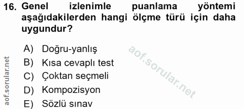 16. soru: Genel izlenimle puanlama yöntemi aşağıdakilerden hangi ölçme türü için daha uygundur? A) Doğru-yanlış B) Kısa cevaplı…