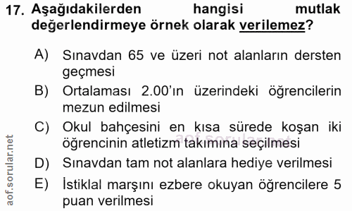 17. soru: Aşağıdakilerden hangisi mutlak değerlendirmeye örnek olarak verilemez? A) Sınavdan 65 ve üzeri not alanların dersten…