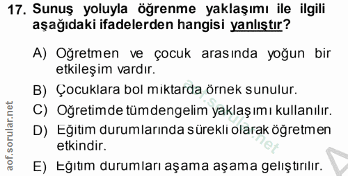 17. soru: Sunuş yoluyla öğrenme yaklaşımı ile ilgili aşağıdaki ifadelerden hangisi yanlıştır? A) Oğretmen ve çocuk arasında yoğ…