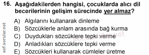 16. soru: Aşağıdakilerden hangisi, çocuklarda alıcı dil becerilerinin gelişim sürecinde yer almaz? A) Algılarını kullanarak din…