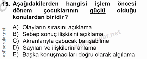 15. soru: Aşağıdakilerden hangisi işlem öncesi dönem çocuklarının güçlü olduğu konulardan biridir? A) Olayların sırasını açıkla…