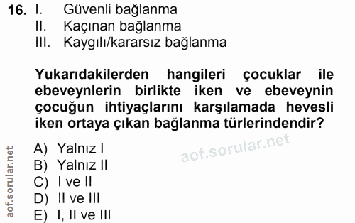 16. soru: 1. Güvenli bağlanma II. Kaçınan bağlanma III. Kaygılı/kararsız bağlanma Yukarıdakilerden hangileri çocuklar ile ebeve…