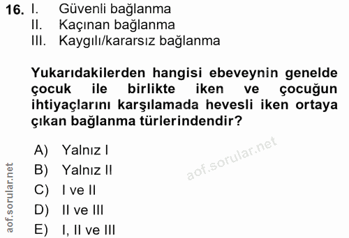 16. soru: I. Güvenli bağlanma Il. Kaçınan bağlanma IlI. Kaygılı/kararsız bağlanma Yukarıdakilerden hangisi ebeveynin genelde ço…
