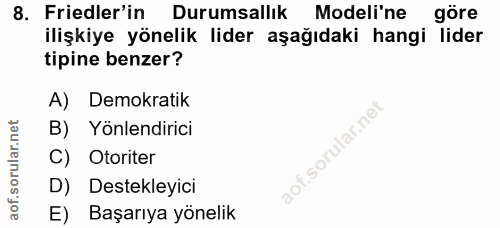 8. soru: Friedler'in Durumsallık Modeli'ne göre ilişkiye yönelik lider aşağıdaki hangi lider tipine benzer? A) Demokratik B) Y…