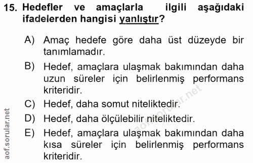 15. soru: Hedefler ve amaçlarla ilgili aşağıdaki ifadelerden hangisi yanlıştır? A) Amaç hedefe göre daha üst düzeyde bir tanıml…
