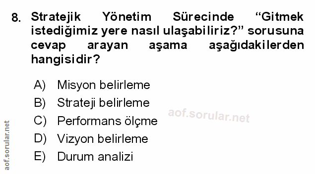 8. soru: Stratejik Yonetim Surecinde "Gitmek istediğimiz yere nasıl ulaşabiliriz?" sorusuna cevap arayan aşama aşağıdakilerden…