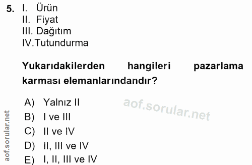 5. soru: I. Urün Il. Fiyat III. Dağıtım IV. Tutundurma Yukarıdakilerden hangileri pazarlama karması elemanlarındandır? A) Yaln…