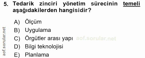 5. soru: Tedarik zinciri yönetim sürecinin temell aşağıdakilerden hangisidir? A) Ölçüm B) Uygulama C) Örgütler arası yapı D) B…