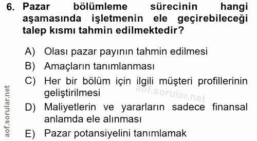 6. soru: Pazar bölümleme sürecinin hangi aşamasında işletmenin ele geçirebileceği talep kısmı tahmin edilmektedir? A) Olası pa…