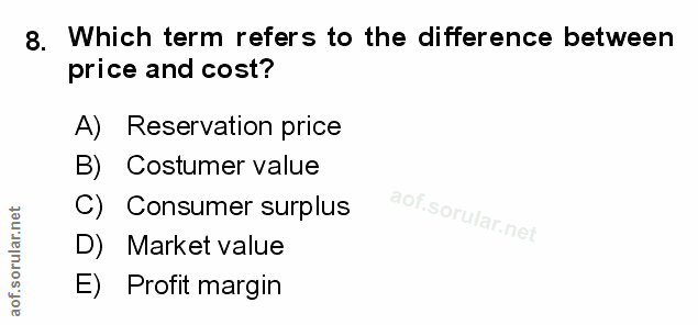 8. soru: Which term refers to the difference between price and cost? A) Reservation price B Costumer value C) Consumer surplus…