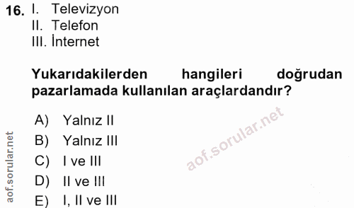 16. soru: l. Televizyon II. Telefon IlI. Internet Yukarıdakilerden hangileri doğrudan pazarlamada kullanılan araçlardandır? A)…
