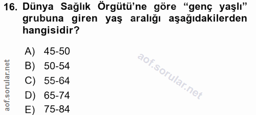 16. soru: Dünya Sağlık Örgütü'ne göre "genç yaşlı" grubuna giren yaş aralığı aşağıdakilerden hangisidir? A) 45-50 B) 50-54 C) 5…