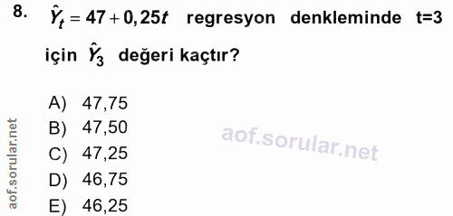 8. soru: Ý, = 47 + 0,25t regresyon denkleminde t=3 için Ÿ⅓ değeri kaçtır? A) 47,75 B) 47,50 C) 47,25 D) 46,75 E) 46,25