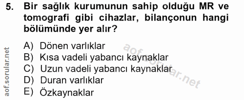 5. soru: Bir sağlık kurumunun sahip olduğu MR ve tomografi gibi cihazlar, bilançonun hangi bölümünde yer alır? A) Dönen varlık…