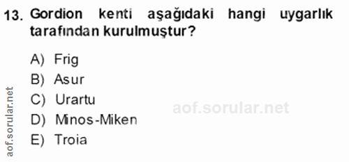 13. soru: Gordion kenti aşağıdaki hangi uygarlık tarafından kurulmuştur? A) Frig B) Asur et C) Urartu aof.sorular.n D) Minos-Mi…