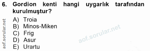 6. soru: Gordion kenti hangi uygarlık tarafından kurulmuştur? A) Troia B) Minos-Miken C) Frig D) Asur E) Urartu