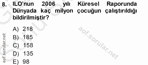 8. soru: ILO'nun 2006 yılı Küresel Raporunda Dünyada kaç milyon çocuğun çalıştırıldığı bildirilmiştir? A) 218 B) 185 158 D) 13…