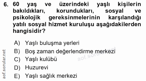 6. soru: 60 yaş ve üzerindeki yaşlı kişilerin bakıldıkları, korundukları, sosyal ve psikolojik gereksinmelerinin karşılandığı…