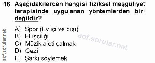16. soru: Aşağıdakilerden hangisi fiziksel meşguliyet terapisinde uygulanan yöntemlerden biri değildir? A) Spor (Ev içi ve dışı…