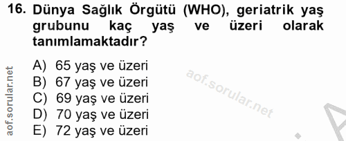 16. soru: Dünya Sağlık Örgütü (WHO), geriatrik yaş grubunu kaç yaş ve üzeri olarak tanımlamaktadır? A) 65 yaş ve üzeri B) 67 ya…