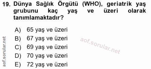 19. soru: Dünya Sağlık Örgütü (WHO), geriatrik yaş grubunu kaç yaş ve üzeri olarak tanımlamaktadır? A) 65 yaş ve üzeri B) 67 ya…