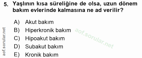 5. soru: Yaşlının kısa süreliğine de olsa, uzun dönem bakım evlerinde kalmasına ne ad verilir? A) Akut bakım B) Hiperkronik ba…