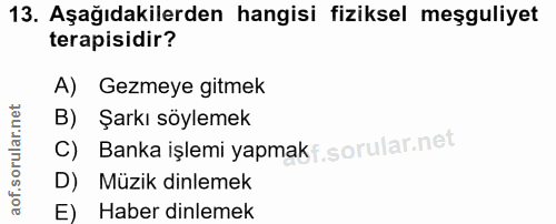 13. soru: Aşağıdakilerden hangisi fiziksel meşguliyet terapisidir? A) Gezmeye gitmek B) Şarkı söylemek C) Banka işlemi yapmaki…
