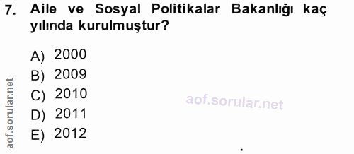 7. soru: Aile ve Sosyal Politikalar Bakanlığı kaç yılında kurulmuştur? A) 2000 B) 2009 C) 2010 D) 2011 E) 2012