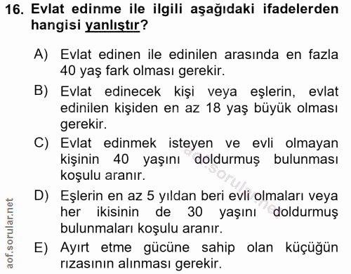 16. soru: Evlat edinme ile ilgili aşağıdaki ifadelerden hangisi yanlıştır? A) Evlat edinen ile edinilen arasında en fazla 40 ya…