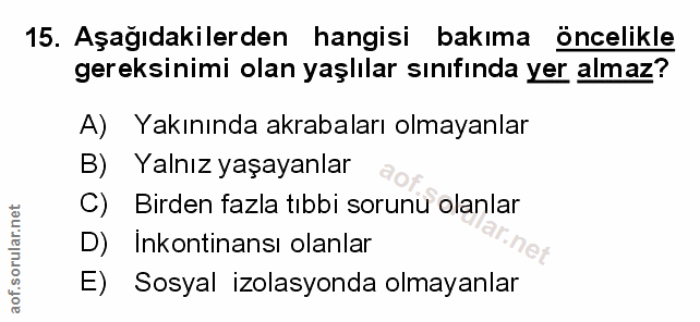 15. soru: Aşağıdakilerden hangisi bakıma öncelikle gereksinimi olan yaşlılar sınıfında yer almaz? A) Yakınında akrabaları olmay…