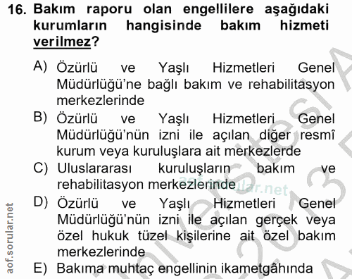 16. soru: Bakım raporu olan engellilere aşağıdaki kurumların hangisinde bakım hizmeti verilmez? A) Özürlü ve Yaşlı Hizmetleri G…