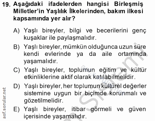 19. soru: Aşağıdaki ifadelerden hangisi Birleşmiş Milletler'in Yaşlılık İlkelerinden, bakım ilkesi kapsamında yer alır? A) Yaşl…