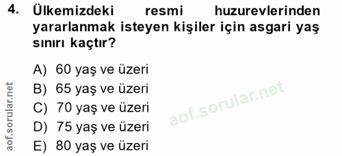 4. soru: Ülkemizdeki resmi huzurevlerinden yararlanmak isteyen kişiler için asgari yaş sınırı kaçtır? A) 60 yaş ve üzeri B) 65…