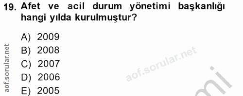 19. soru: Afet ve acil durum yönetimi başkanlığı hangi yılda kurulmuştur? A) 2009 B) 2008 C) 2007 D) 2006 E) 2005