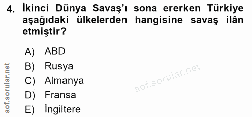 4. soru: İkinci Dünya Savaş'ı sona ererken Türkiye aşağıdaki ülkelerden hangisine savaş ilân etmiştir? A) ABD B)| Rusya C) Alm…