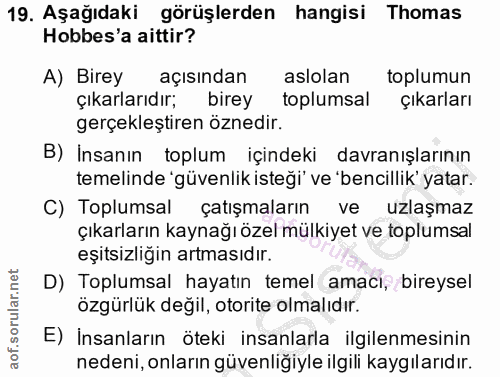 19. soru: Aşağıdaki görüşlerden hangisi Thomas Hobbes'a aittir? A) Birey açısından aslolan toplumun çıkarlarıdır; birey toplums…