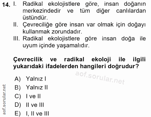 14. soru: I. Radikal ekolojistlere göre, insan doğanın merkezindedir ve tüm diğer canlılardan üstündür. II. Çevreciliğe göre in…