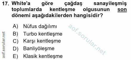 17. soru: White'a göre çağdaş sanayileşmiş toplumlarda kentleşme olgusunun son dönemi aşağıdakilerden hangisidir? A) Nüfus dağı…