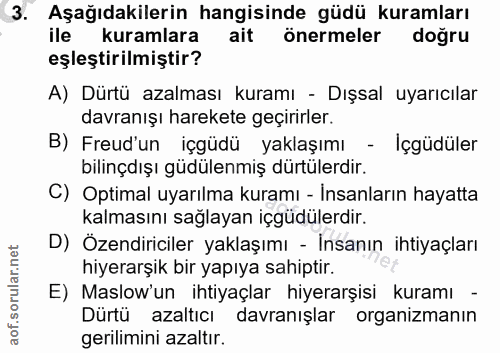 3. soru: Aşağıdakilerin hangisinde güdü kuramları ile kuramlara ait önermeler doğru eşleştirilmiştir? A) Dürtü azalması kuramı…