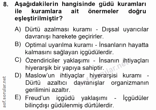 8. soru: Aşağıdakilerin hangisinde güdü kuramları ile kuramlara ait önermeler doğru eşleştirilmiştir? A) Dürtü azalması kuramı…