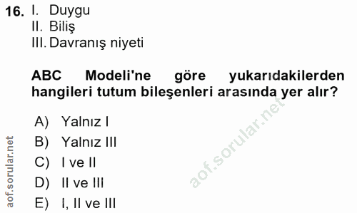 16. soru: I. Duygu II. Biliş IlI. Davranış niyeti ABC Modeli'ne göre yukarıdakilerden hangileri tutum bileşenleri arasında yer…