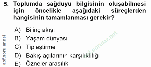 5. soru: Toplumda sağduyu bilgisinin oluşabilmesi için öncelikle aşağıdakı süreçlerden hangisinin tamamlanması gerekir? A) Bil…