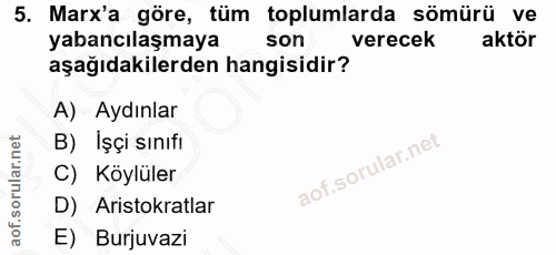 5. soru: Marx'a göre, tüm toplumlarda sömürü ve yabancılaşmaya son verecek aktör aşağıdakilerden hangisidir? A) Aydınlar B) İş…