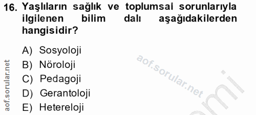 16. soru: Yaşlıların sağlık ve toplumsal sorunlarıyla ilgilenen bilim dalı aşağıdakilerden hangisidir? A) Sosyoloji B) Nöroloji…