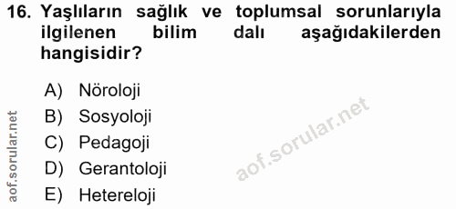 16. soru: Yaşlıların sağlık ve toplumsal sorunlarıyla ilgilenen bilim dalı aşağıdakilerden hangisidir? A) Nöroloji B) Sosyoloji…