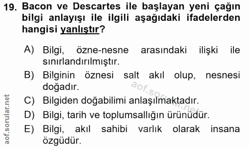 19. soru: Bacon ve Descartes ile başlayan yeni çağın bilgi anlayışı ile ilgili aşağıdaki ifadelerden hangisi yanlıştır? A) Bilg…