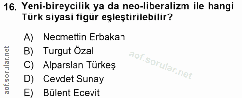 16. soru: Yeni-bireycilik ya da neo-liberalizm ile hangi Türk siyasi figür eşleştirilebilir? A) Necmettin Erbakan B) Turgut Öza…